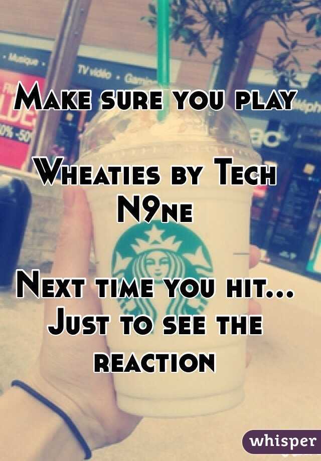 Make sure you play 

Wheaties by Tech N9ne 

Next time you hit... 
Just to see the reaction 