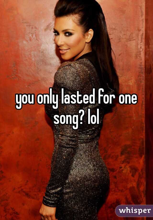 you only lasted for one song? lol