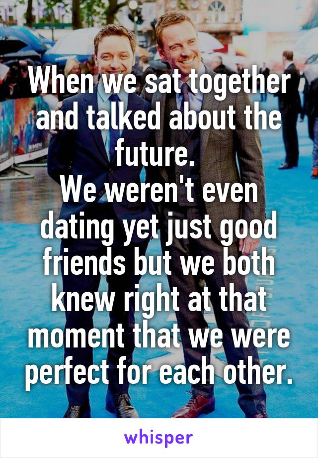 When we sat together and talked about the future. 
We weren't even dating yet just good friends but we both knew right at that moment that we were perfect for each other.