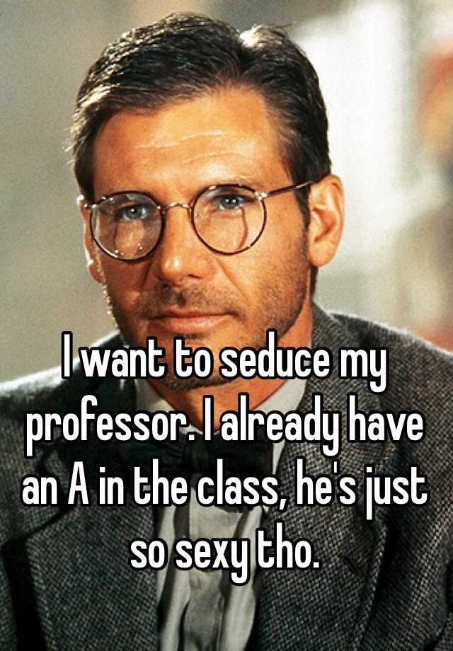 I Want To Seduce My Professor I Already Have An A In The Class He S Just So Sexy Tho