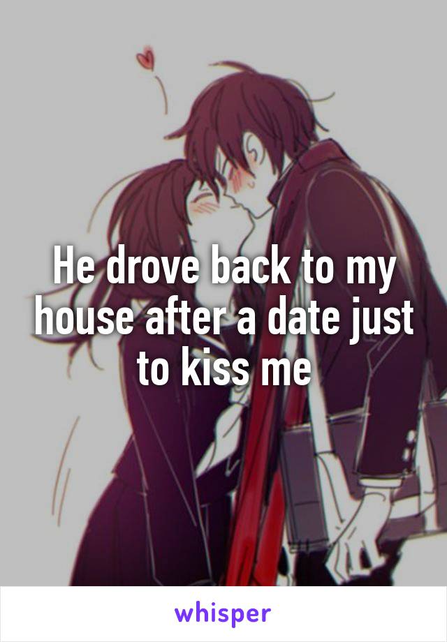 He drove back to my house after a date just to kiss me