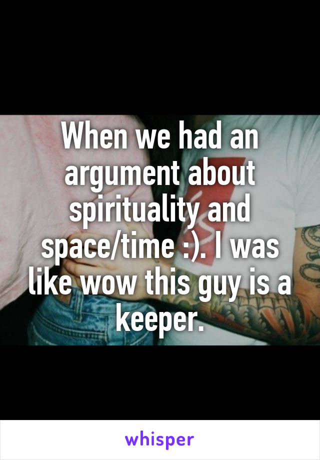 When we had an argument about spirituality and space/time :). I was like wow this guy is a keeper.