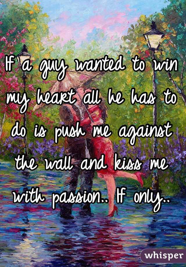 If a guy wanted to win my heart all he has to do is push me against the wall and kiss me with passion.. If only.. 
