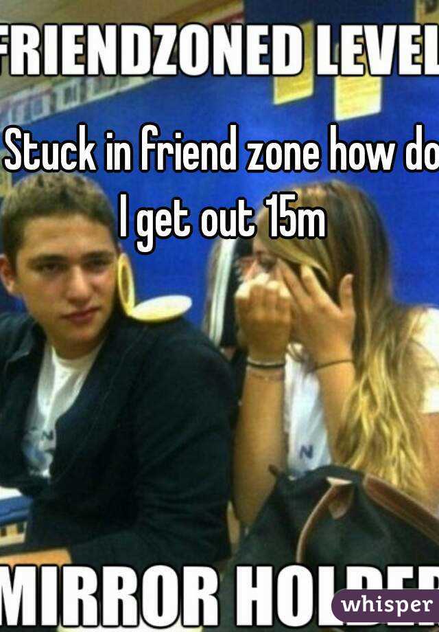 Stuck in friend zone how do I get out 15m 