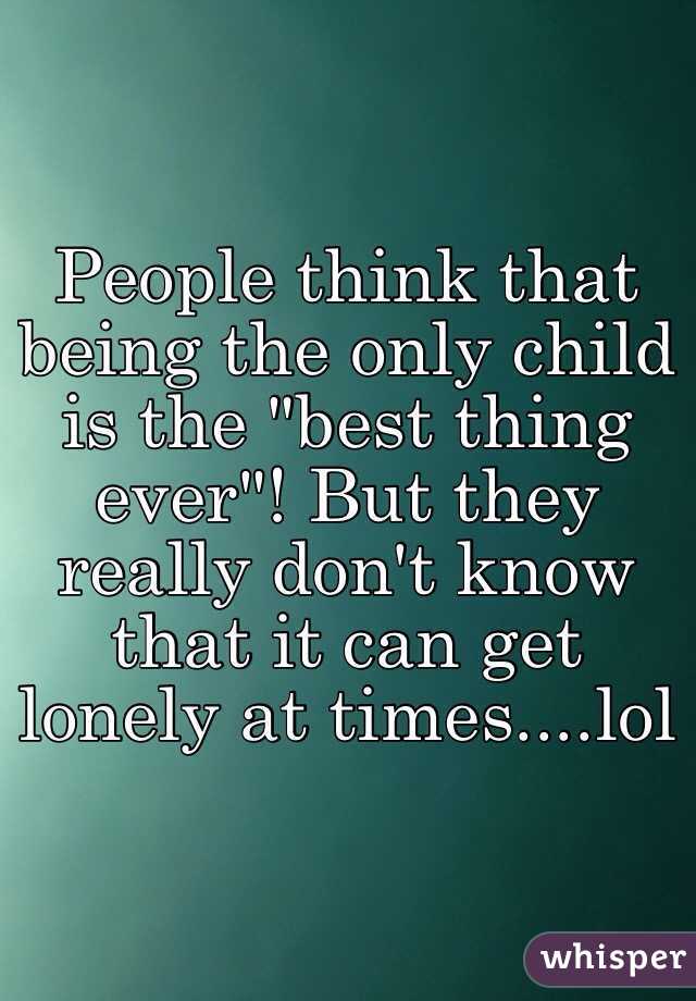 People think that being the only child is the "best thing ever"! But they really don't know that it can get lonely at times....lol 