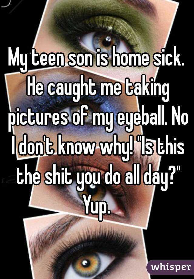 My teen son is home sick. He caught me taking pictures of my eyeball. No I don't know why! "Is this the shit you do all day?" Yup. 