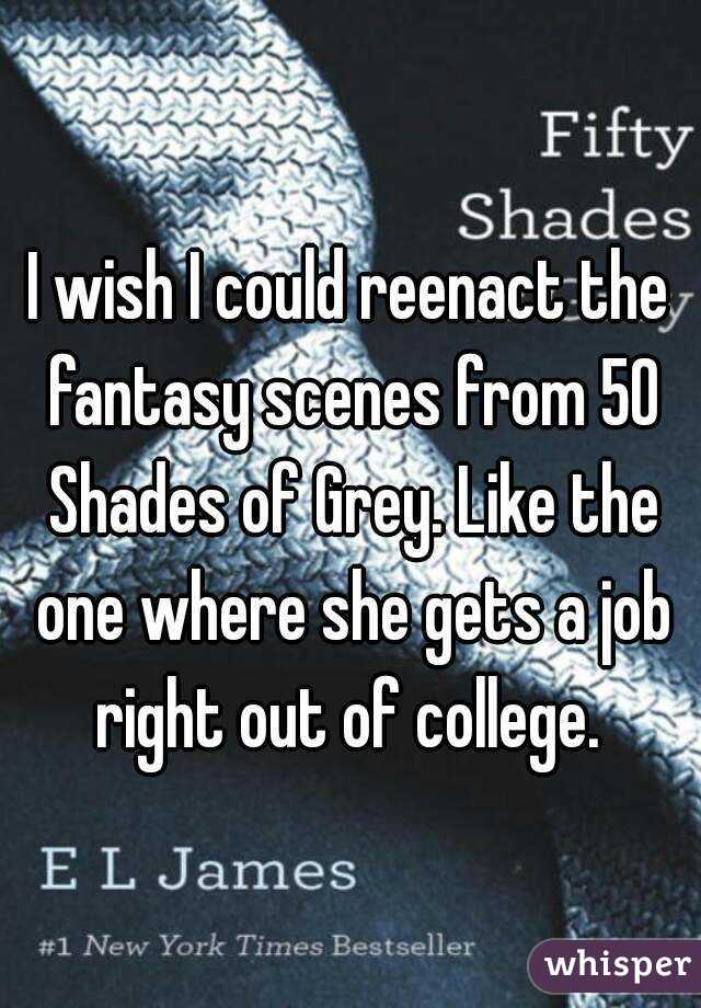 I wish I could reenact the fantasy scenes from 50 Shades of Grey. Like the one where she gets a job right out of college. 