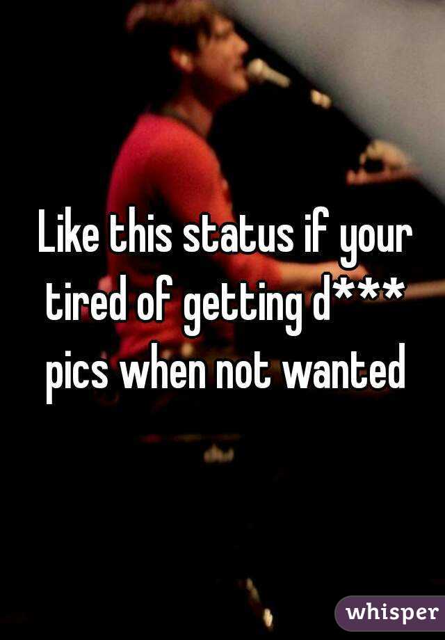  Like this status if your tired of getting d*** pics when not wanted