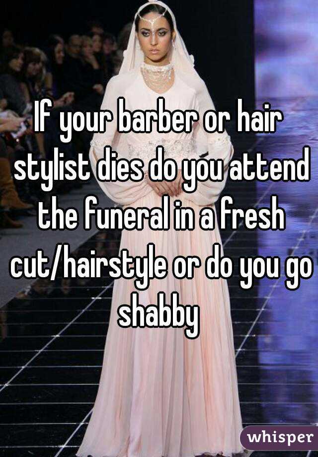 If your barber or hair stylist dies do you attend the funeral in a fresh cut/hairstyle or do you go shabby 