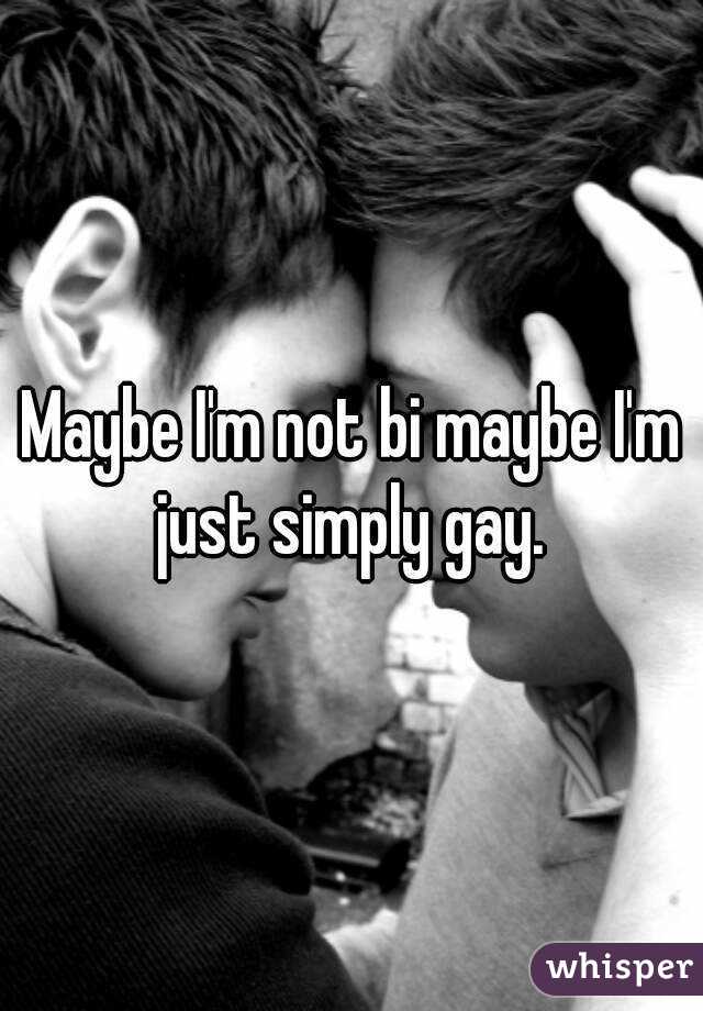 Maybe I'm not bi maybe I'm just simply gay. 