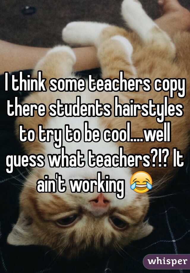 I think some teachers copy there students hairstyles to try to be cool....well guess what teachers?!? It ain't working 😂