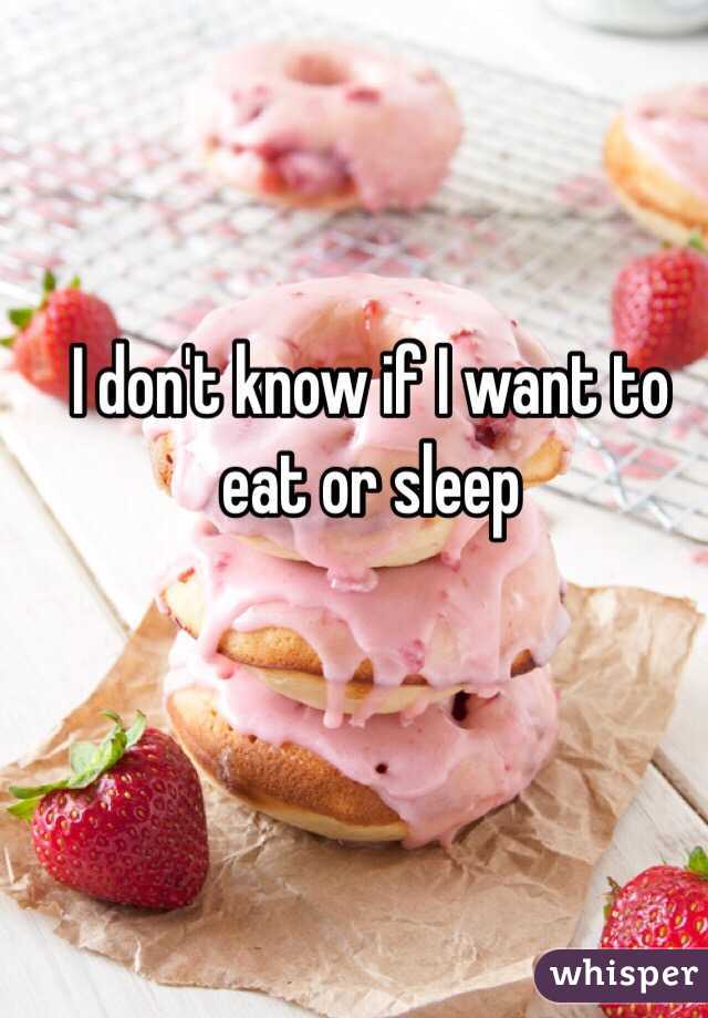 I don't know if I want to eat or sleep 