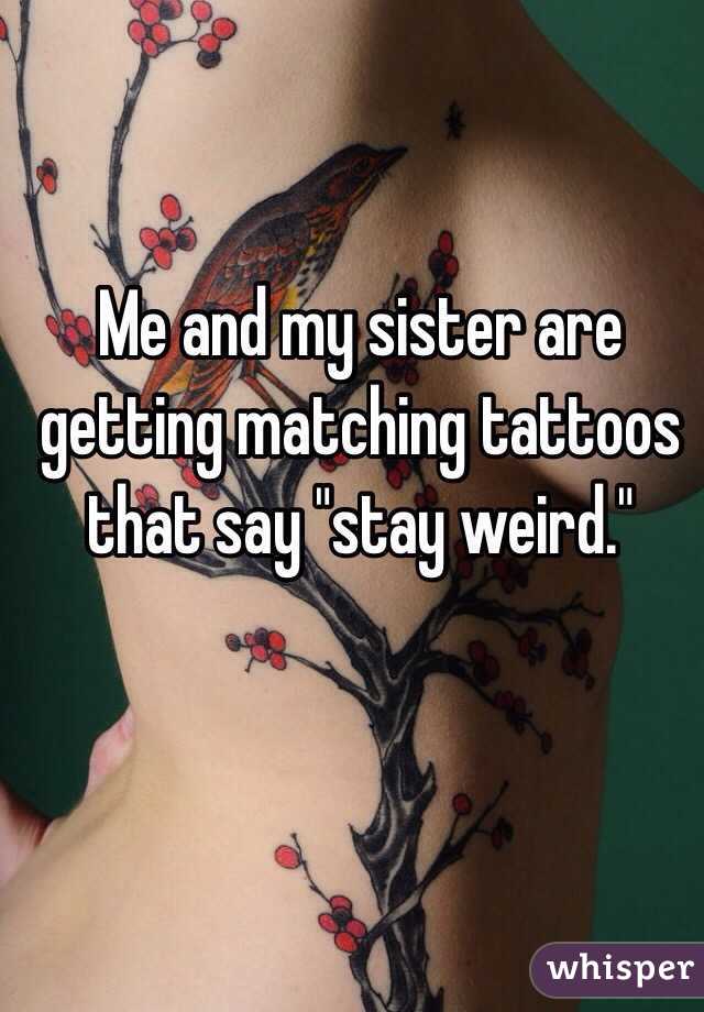 Me and my sister are getting matching tattoos that say "stay weird."