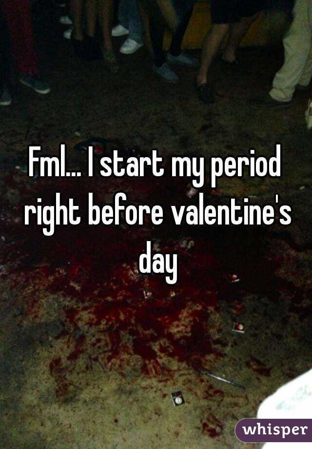 Fml... I start my period right before valentine's day