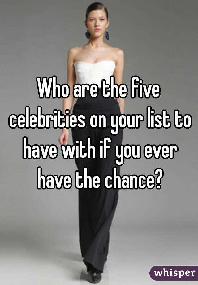 Who are the five celebrities on your list to have with if you ever have the chance?