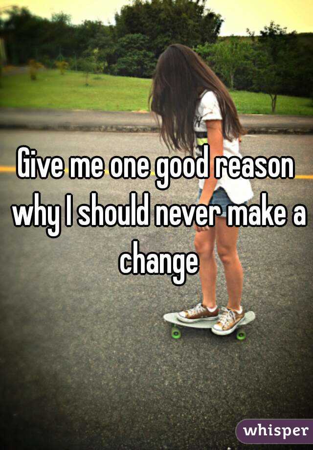 Give me one good reason why I should never make a change