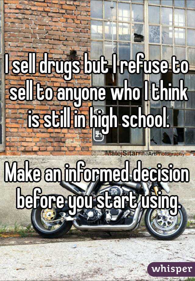 I sell drugs but I refuse to sell to anyone who I think is still in high school.

Make an informed decision before you start using.