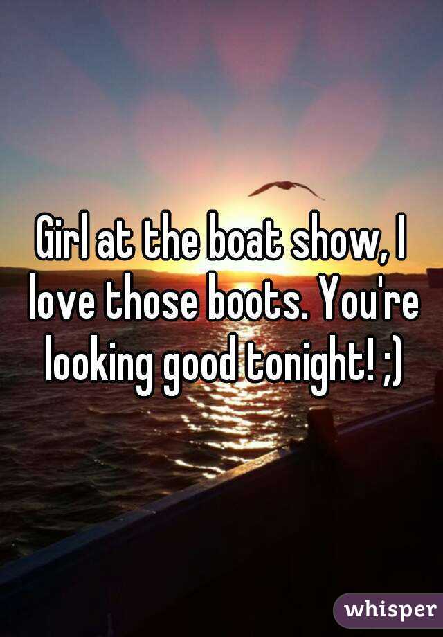 Girl at the boat show, I love those boots. You're looking good tonight! ;)