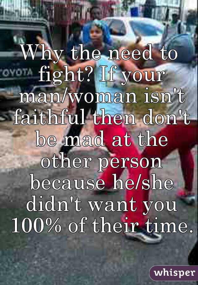 Why the need to fight? If your man/woman isn't faithful then don't be mad at the other person because he/she didn't want you 100% of their time.