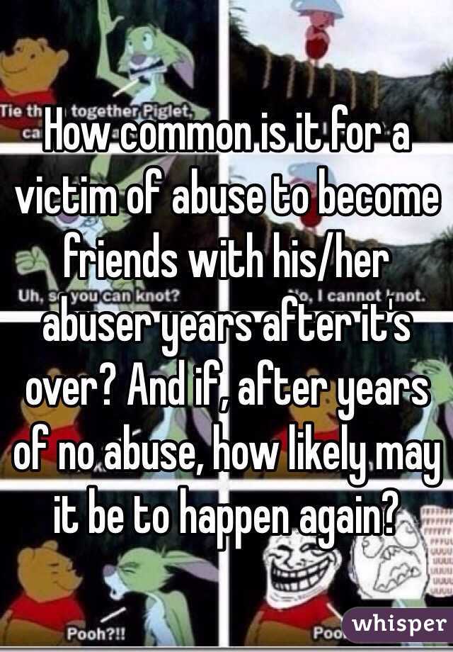 How common is it for a victim of abuse to become friends with his/her abuser years after it's over? And if, after years of no abuse, how likely may it be to happen again?