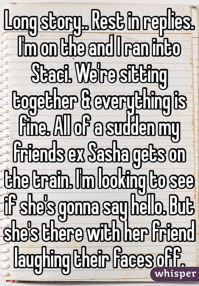 Long story.. Rest in replies. I'm on the and I ran into Staci. We're sitting together & everything is fine. All of a sudden my friends ex Sasha gets on the train. I'm looking to see if she's gonna say hello. But she's there with her friend laughing their faces off.
