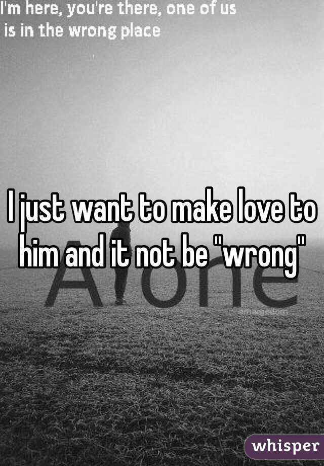 I just want to make love to him and it not be "wrong"