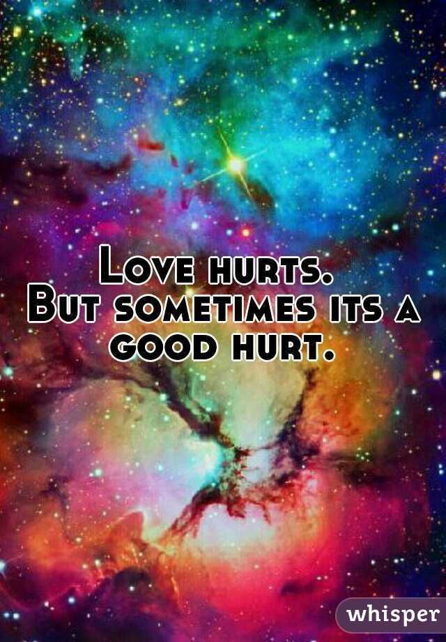 Love hurts. 
But sometimes its a good hurt. 