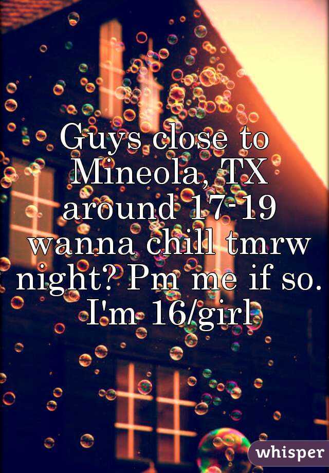 Guys close to Mineola, TX around 17-19 wanna chill tmrw night? Pm me if so. I'm 16/girl