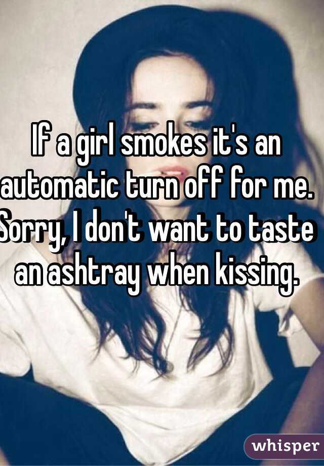If a girl smokes it's an automatic turn off for me. Sorry, I don't want to taste an ashtray when kissing. 