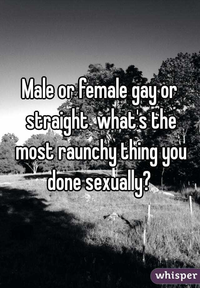 Male or female gay or straight  what's the most raunchy thing you done sexually? 