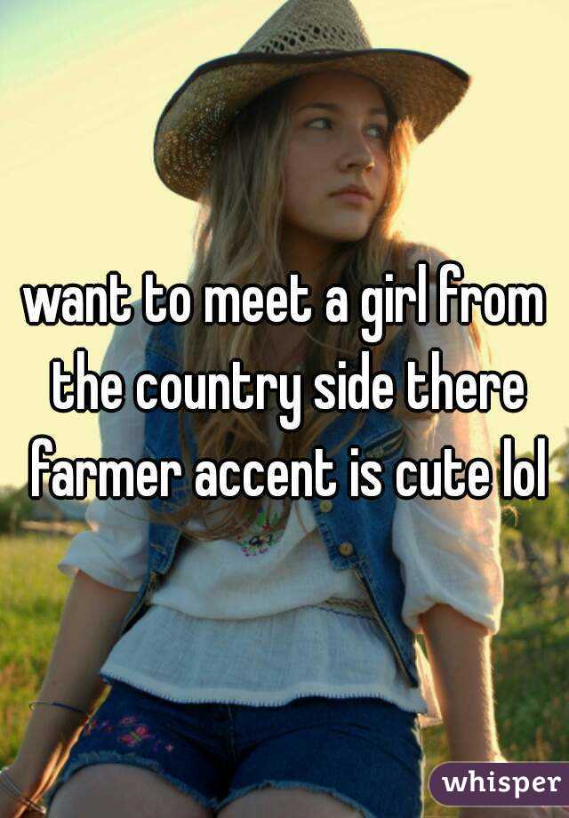 want to meet a girl from the country side there farmer accent is cute lol