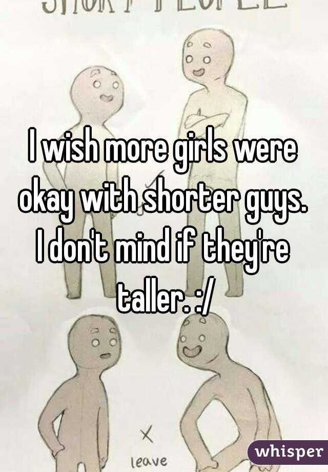 I wish more girls were okay with shorter guys. 
I don't mind if they're taller. :/