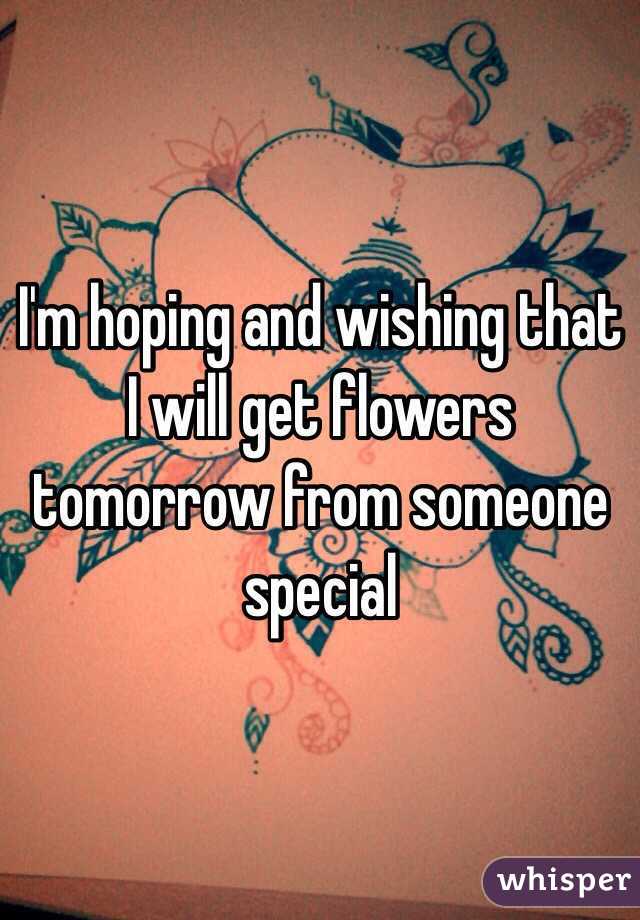 I'm hoping and wishing that I will get flowers tomorrow from someone special
