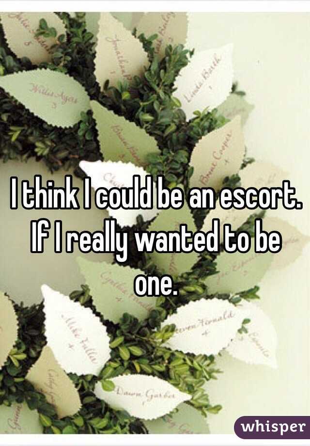 I think I could be an escort. If I really wanted to be one. 