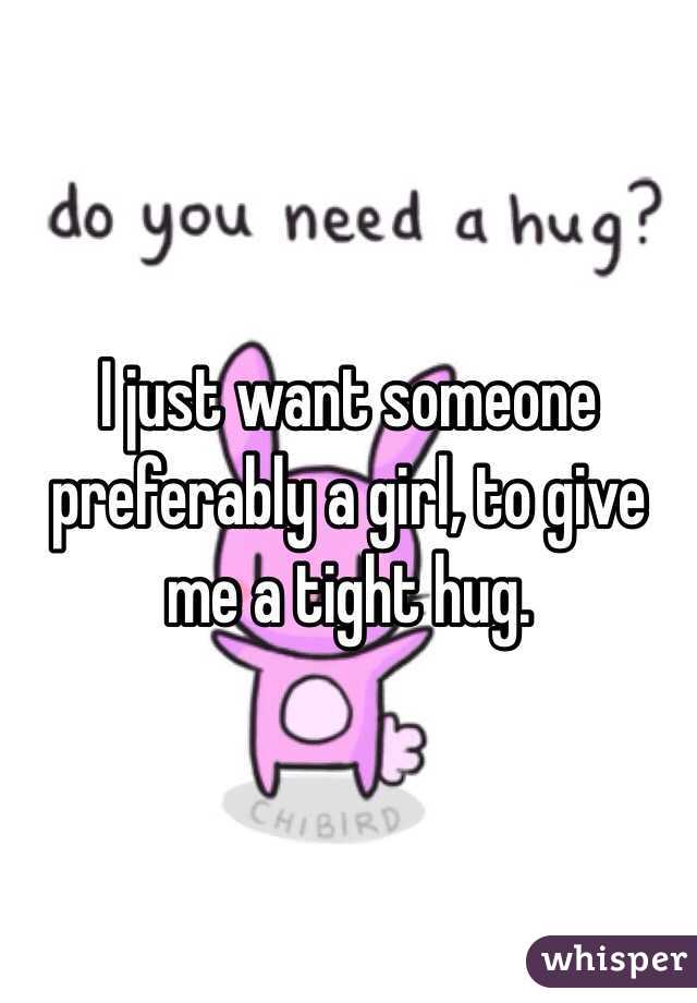 I just want someone preferably a girl, to give me a tight hug. 