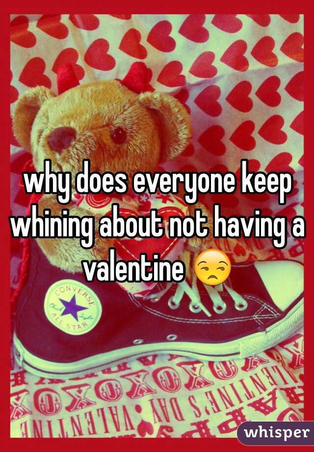why does everyone keep whining about not having a valentine 😒