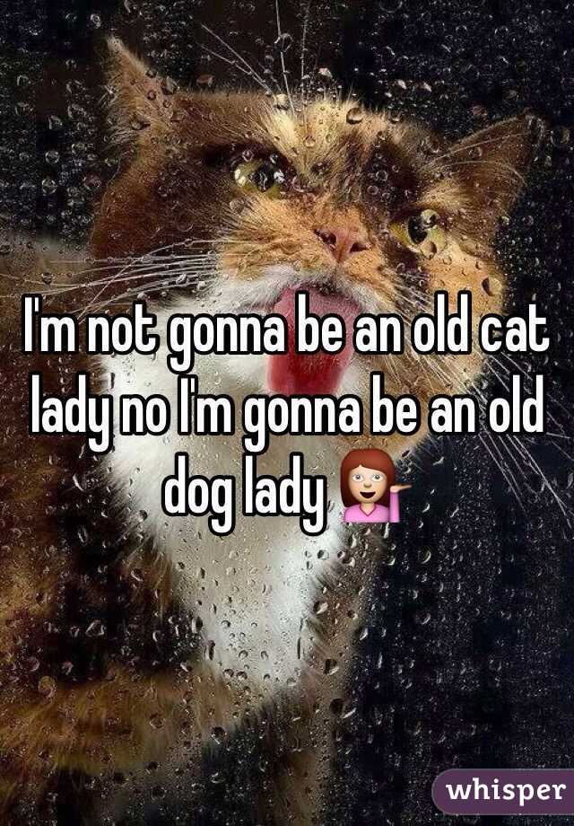 I'm not gonna be an old cat lady no I'm gonna be an old dog lady 💁