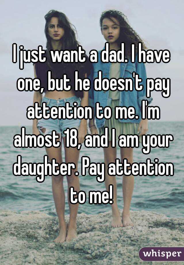 I just want a dad. I have one, but he doesn't pay attention to me. I'm almost 18, and I am your daughter. Pay attention to me! 