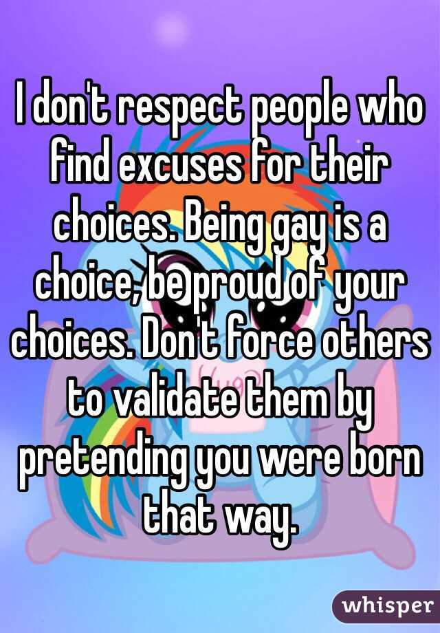 I don't respect people who find excuses for their choices. Being gay is a choice, be proud of your choices. Don't force others to validate them by pretending you were born that way. 