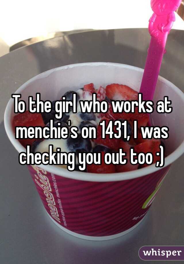 To the girl who works at menchie's on 1431, I was checking you out too ;)