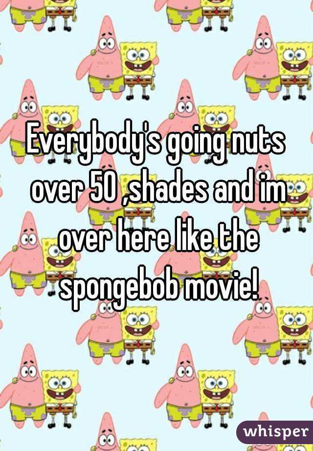 Everybody's going nuts over 50 ,shades and im over here like the spongebob movie!