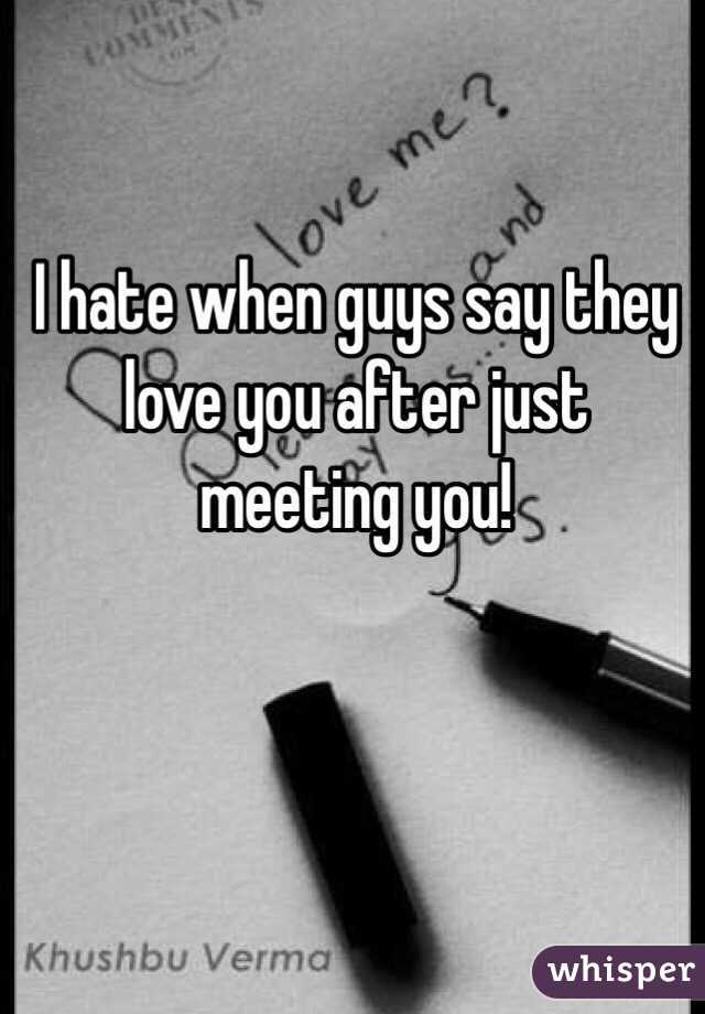 I hate when guys say they love you after just meeting you!