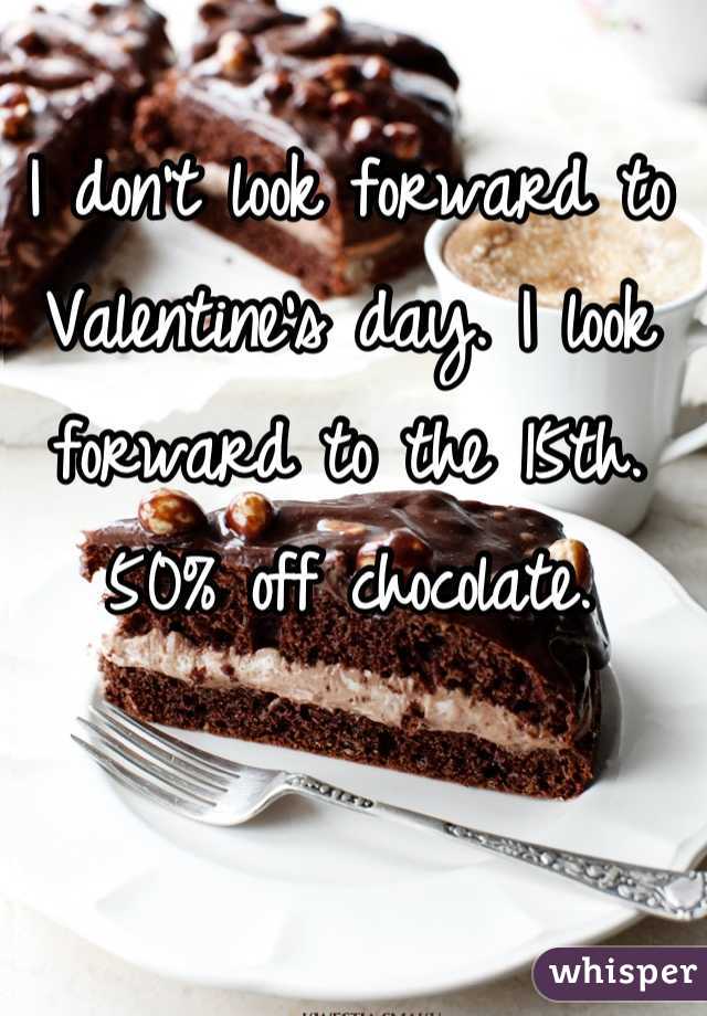 I don't look forward to Valentine's day. I look forward to the 15th. 50% off chocolate.