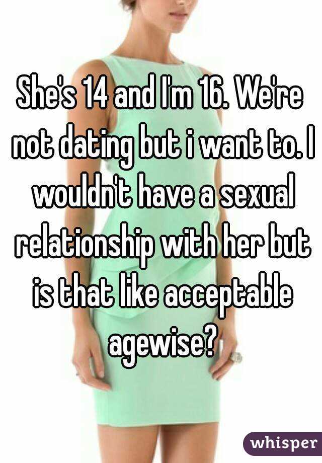 She's 14 and I'm 16. We're not dating but i want to. I wouldn't have a sexual relationship with her but is that like acceptable agewise?