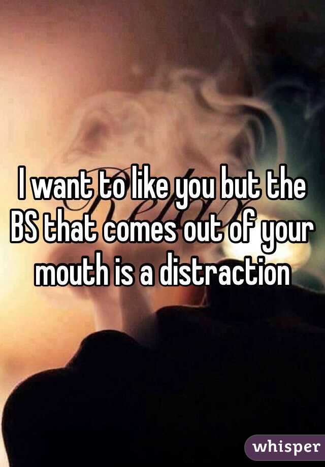 I want to like you but the BS that comes out of your mouth is a distraction