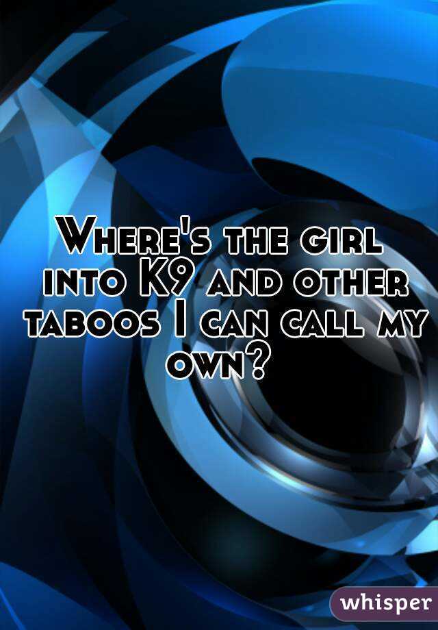 Where's the girl into K9 and other taboos I can call my own? 