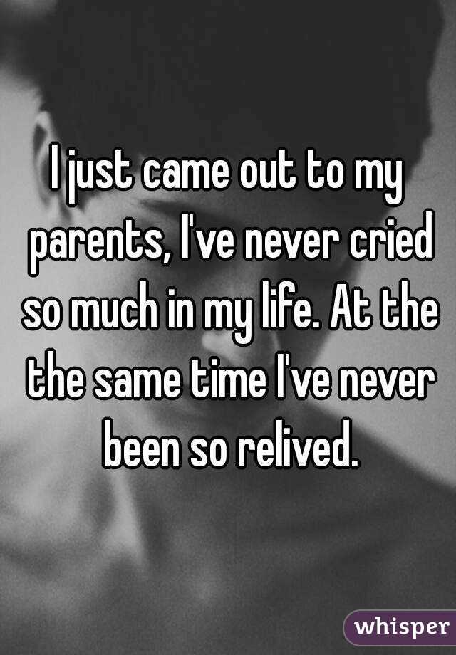 I just came out to my parents, I've never cried so much in my life. At the the same time I've never been so relived.