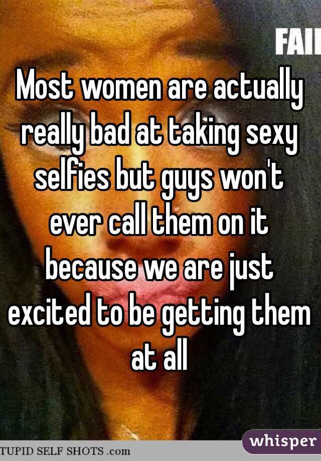 Most women are actually really bad at taking sexy selfies but guys won't ever call them on it because we are just excited to be getting them at all