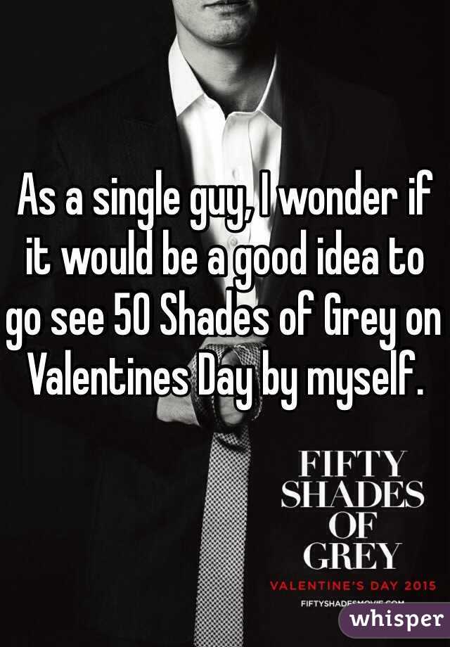 As a single guy, I wonder if it would be a good idea to go see 50 Shades of Grey on Valentines Day by myself.