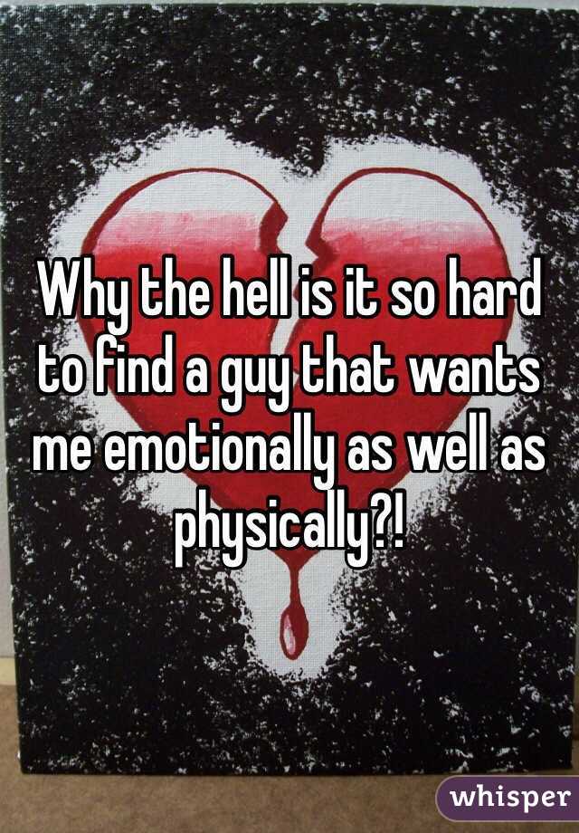 Why the hell is it so hard to find a guy that wants me emotionally as well as physically?! 